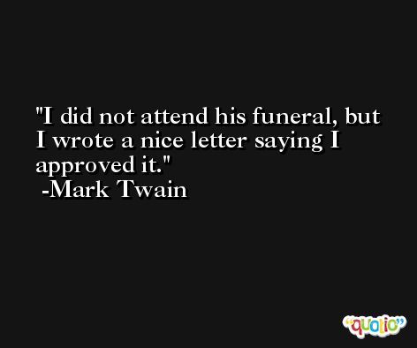 I did not attend his funeral, but I wrote a nice letter saying I approved it. -Mark Twain