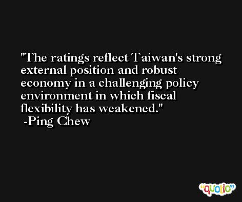 The ratings reflect Taiwan's strong external position and robust economy in a challenging policy environment in which fiscal flexibility has weakened. -Ping Chew