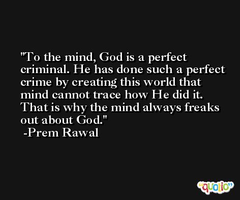 To the mind, God is a perfect criminal. He has done such a perfect crime by creating this world that mind cannot trace how He did it. That is why the mind always freaks out about God. -Prem Rawal