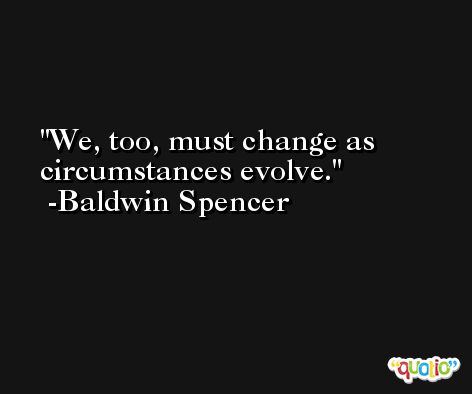 We, too, must change as circumstances evolve. -Baldwin Spencer