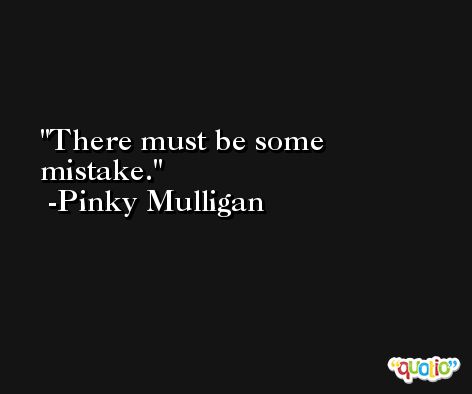 There must be some mistake. -Pinky Mulligan