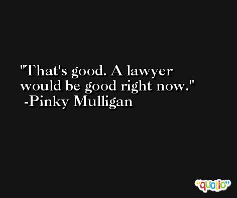 That's good. A lawyer would be good right now. -Pinky Mulligan