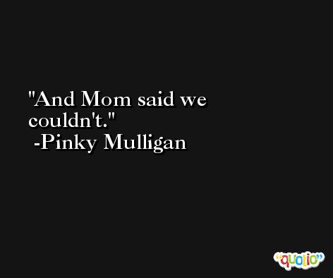 And Mom said we couldn't. -Pinky Mulligan