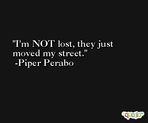 I'm NOT lost, they just moved my street. -Piper Perabo