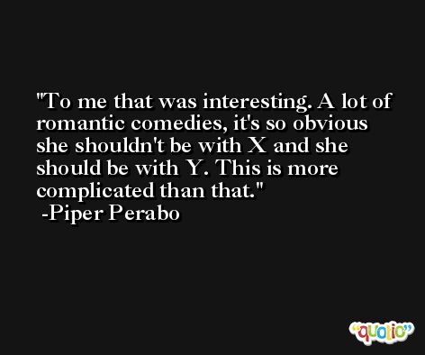 To me that was interesting. A lot of romantic comedies, it's so obvious she shouldn't be with X and she should be with Y. This is more complicated than that. -Piper Perabo