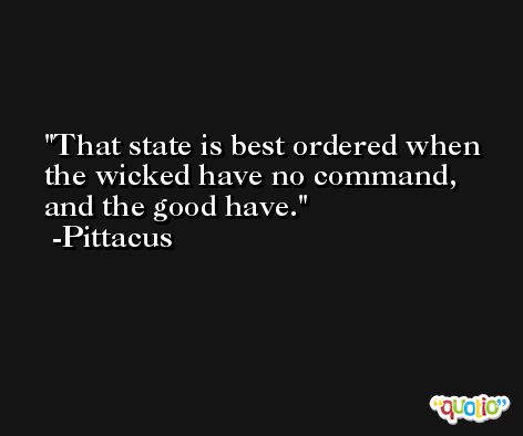 That state is best ordered when the wicked have no command, and the good have. -Pittacus