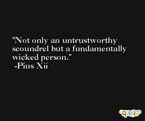 Not only an untrustworthy scoundrel but a fundamentally wicked person. -Pius Xii