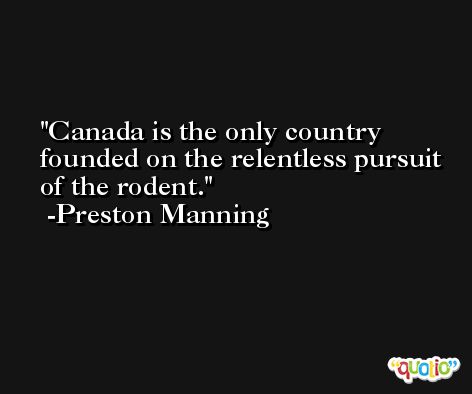 Canada is the only country founded on the relentless pursuit of the rodent. -Preston Manning