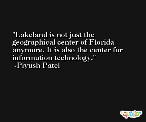 Lakeland is not just the geographical center of Florida anymore. It is also the center for information technology. -Piyush Patel