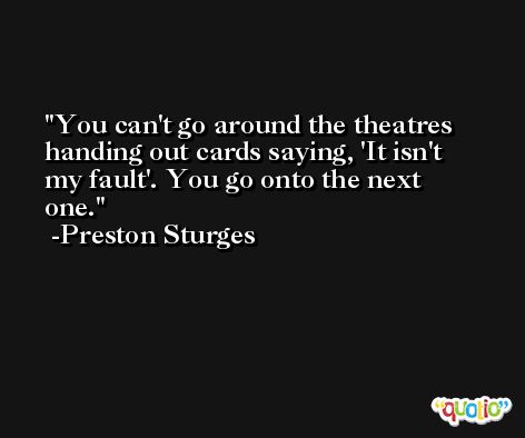 You can't go around the theatres handing out cards saying, 'It isn't my fault'. You go onto the next one. -Preston Sturges