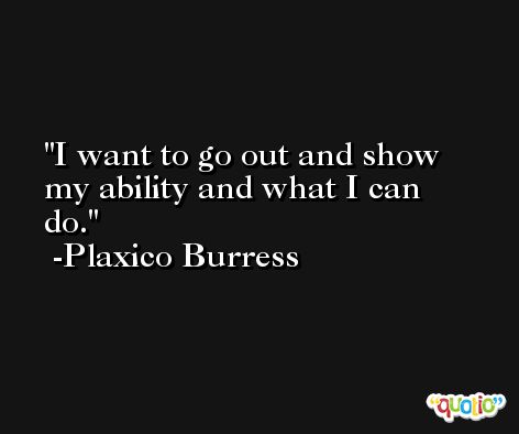 I want to go out and show my ability and what I can do. -Plaxico Burress