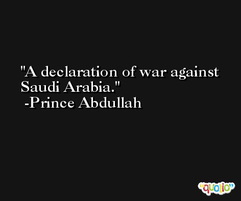 A declaration of war against Saudi Arabia. -Prince Abdullah