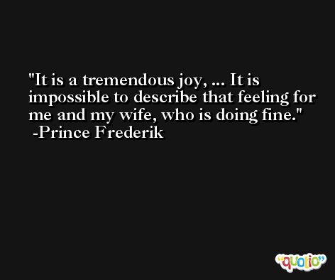 It is a tremendous joy, ... It is impossible to describe that feeling for me and my wife, who is doing fine. -Prince Frederik