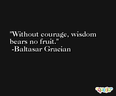 Without courage, wisdom bears no fruit. -Baltasar Gracian