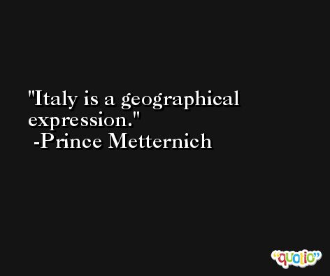 Italy is a geographical expression. -Prince Metternich