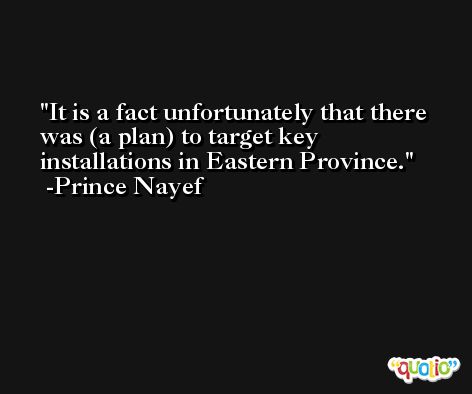 It is a fact unfortunately that there was (a plan) to target key  installations in Eastern Province. -Prince Nayef
