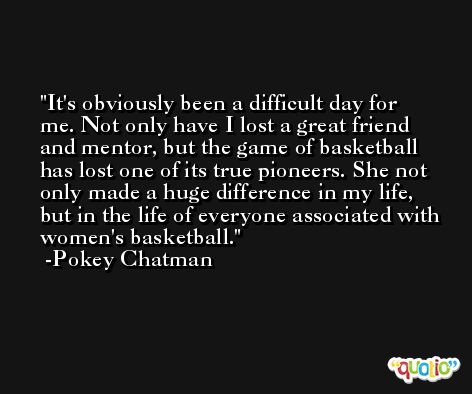 It's obviously been a difficult day for me. Not only have I lost a great friend and mentor, but the game of basketball has lost one of its true pioneers. She not only made a huge difference in my life, but in the life of everyone associated with women's basketball. -Pokey Chatman