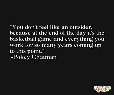 You don't feel like an outsider, because at the end of the day it's the basketball game and everything you work for so many years coming up to this point. -Pokey Chatman