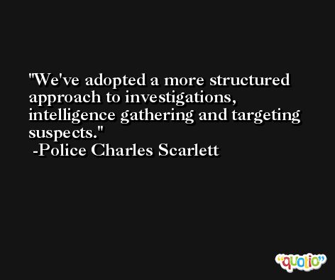We've adopted a more structured approach to investigations, intelligence gathering and targeting suspects. -Police Charles Scarlett