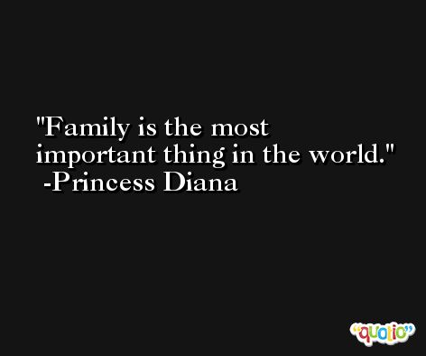 Family is the most important thing in the world. -Princess Diana