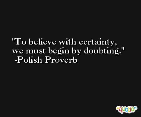 To believe with certainty, we must begin by doubting. -Polish Proverb