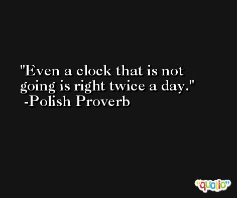 Even a clock that is not going is right twice a day. -Polish Proverb