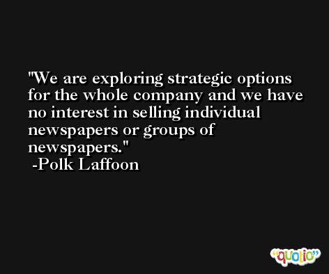 We are exploring strategic options for the whole company and we have no interest in selling individual newspapers or groups of newspapers. -Polk Laffoon