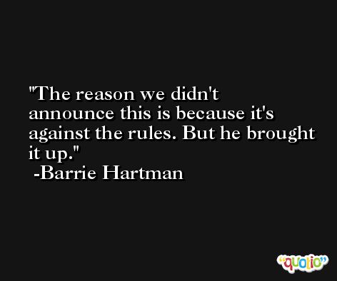 The reason we didn't announce this is because it's against the rules. But he brought it up. -Barrie Hartman