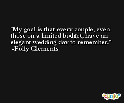 My goal is that every couple, even those on a limited budget, have an elegant wedding day to remember. -Polly Clements