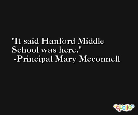 It said Hanford Middle School was here. -Principal Mary Mcconnell