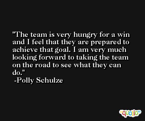 The team is very hungry for a win and I feel that they are prepared to achieve that goal. I am very much looking forward to taking the team on the road to see what they can do. -Polly Schulze