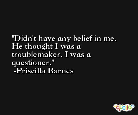 Didn't have any belief in me. He thought I was a troublemaker. I was a questioner. -Priscilla Barnes