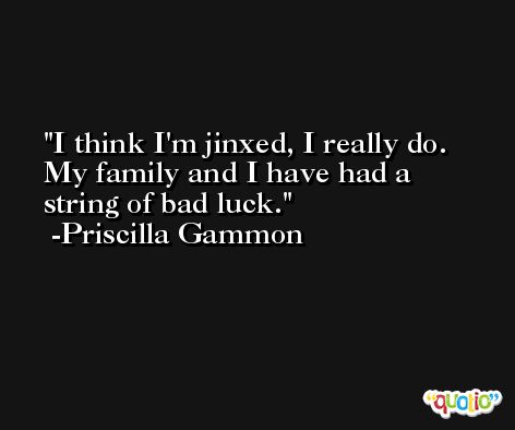 I think I'm jinxed, I really do. My family and I have had a string of bad luck. -Priscilla Gammon