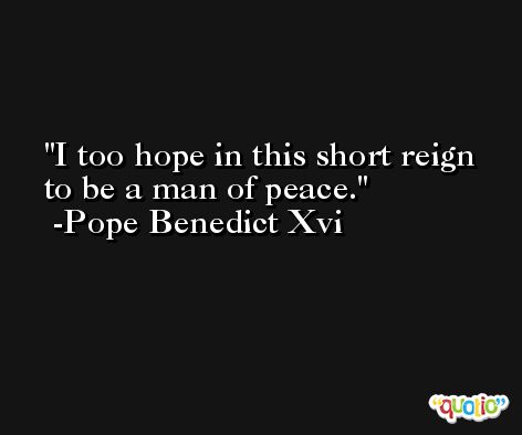 I too hope in this short reign to be a man of peace. -Pope Benedict Xvi