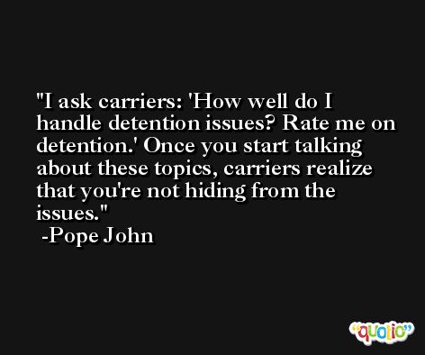 I ask carriers: 'How well do I handle detention issues? Rate me on detention.' Once you start talking about these topics, carriers realize that you're not hiding from the issues. -Pope John