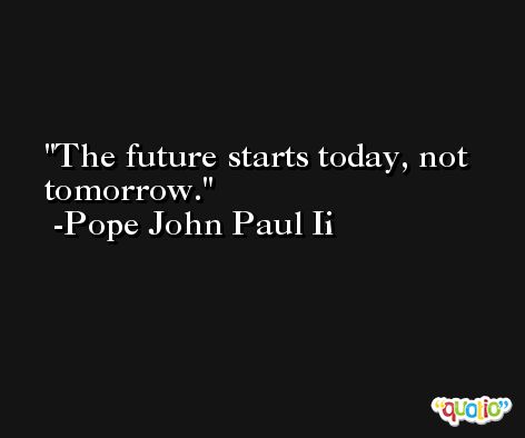 The future starts today, not tomorrow. -Pope John Paul Ii