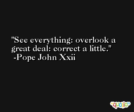 See everything: overlook a great deal: correct a little. -Pope John Xxii
