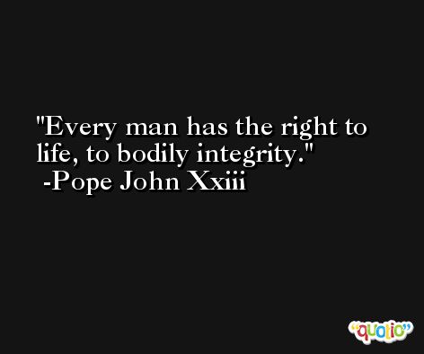 Every man has the right to life, to bodily integrity. -Pope John Xxiii