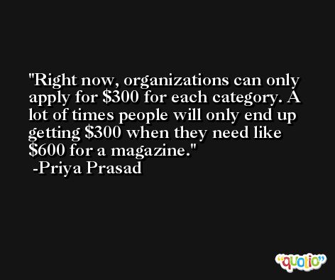 Right now, organizations can only apply for $300 for each category. A lot of times people will only end up getting $300 when they need like $600 for a magazine. -Priya Prasad