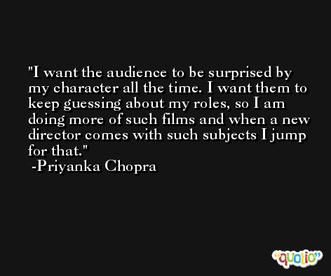 I want the audience to be surprised by my character all the time. I want them to keep guessing about my roles, so I am doing more of such films and when a new director comes with such subjects I jump for that. -Priyanka Chopra