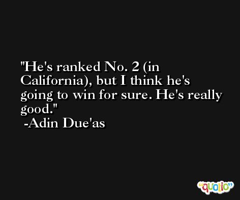 He's ranked No. 2 (in California), but I think he's going to win for sure. He's really good. -Adin Due'as