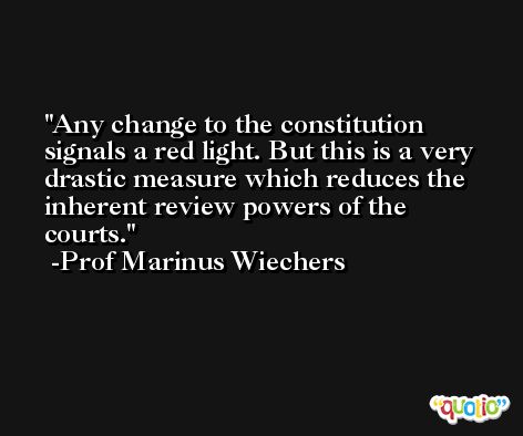 Any change to the constitution signals a red light. But this is a very drastic measure which reduces the inherent review powers of the courts. -Prof Marinus Wiechers