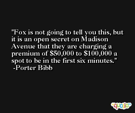 Fox is not going to tell you this, but it is an open secret on Madison Avenue that they are charging a premium of $50,000 to $100,000 a spot to be in the first six minutes. -Porter Bibb