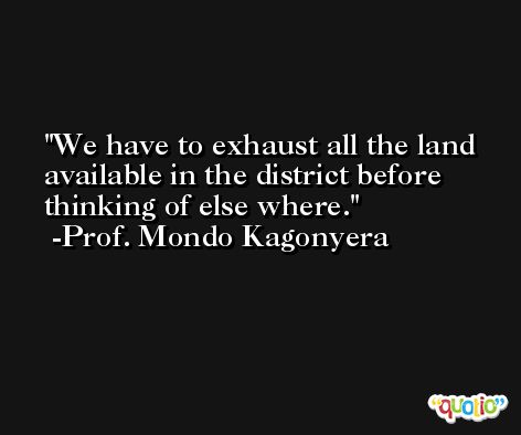 We have to exhaust all the land available in the district before thinking of else where. -Prof. Mondo Kagonyera