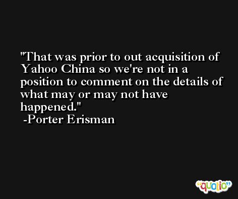 That was prior to out acquisition of Yahoo China so we're not in a position to comment on the details of what may or may not have happened. -Porter Erisman