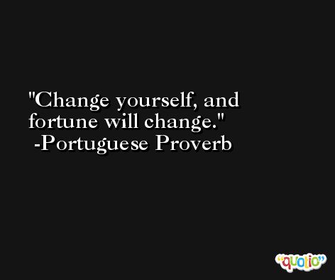 Change yourself, and fortune will change. -Portuguese Proverb