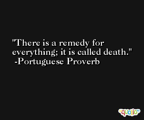 There is a remedy for everything; it is called death. -Portuguese Proverb