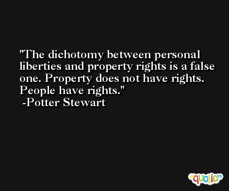 The dichotomy between personal liberties and property rights is a false one. Property does not have rights. People have rights. -Potter Stewart