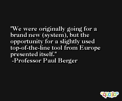 We were originally going for a brand new (system), but the opportunity for a slightly used top-of-the-line tool from Europe presented itself. -Professor Paul Berger