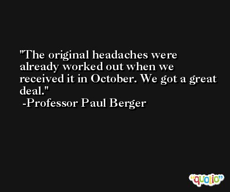 The original headaches were already worked out when we received it in October. We got a great deal. -Professor Paul Berger